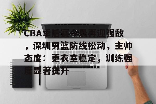 开云体育-CBA季后赛今晨再迎强敌，深圳男篮防线松动，主帅态度：更衣室稳定，训练强度显著提升的简单介绍