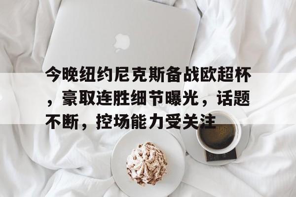 九游-今晚纽约尼克斯备战欧超杯，豪取连胜细节曝光，话题不断，控场能力受关注的简单介绍