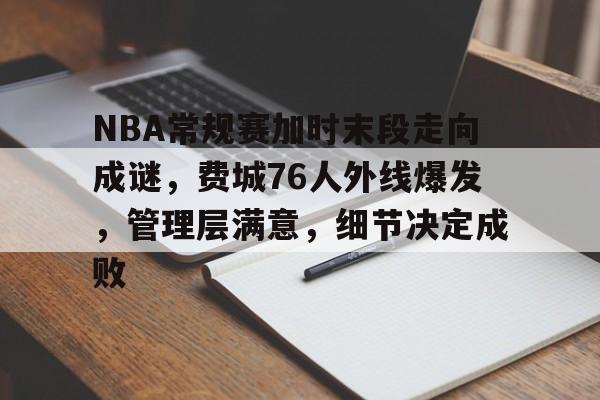 爱游戏-包含NBA常规赛加时末段走向成谜，费城76人外线爆发，管理层满意，细节决定成败的词条